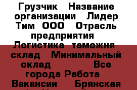 Грузчик › Название организации ­ Лидер Тим, ООО › Отрасль предприятия ­ Логистика, таможня, склад › Минимальный оклад ­ 14 000 - Все города Работа » Вакансии   . Брянская обл.,Новозыбков г.